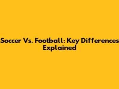 Soccer Vs. Football: Key Differences Explained