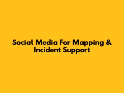 Social Media For Mapping & Incident Support