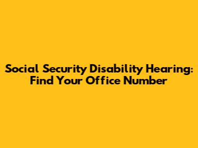Social Security Disability Hearing: Find Your Office Number