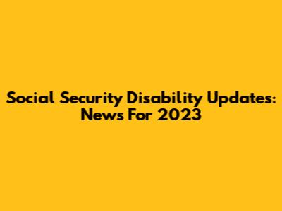 Social Security Disability Updates: News For 2023