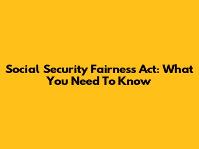 Social Security Fairness Act: What You Need To Know