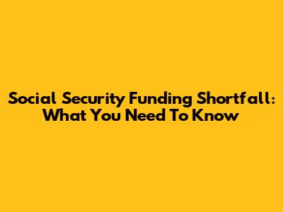 Social Security Funding Shortfall: What You Need To Know