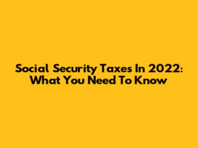 Social Security Taxes In 2022: What You Need To Know