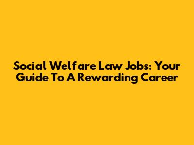 Social Welfare Law Jobs: Your Guide To A Rewarding Career