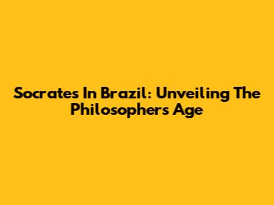 Socrates In Brazil: Unveiling The Philosopher's Age
