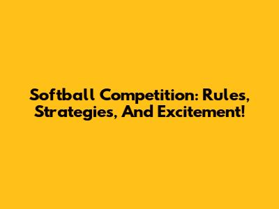 Softball Competition: Rules, Strategies, And Excitement!