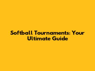 Softball Tournaments: Your Ultimate Guide