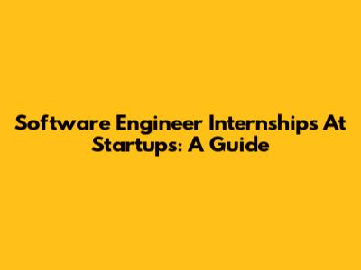 Software Engineer Internships At Startups: A Guide