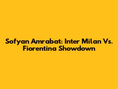 Sofyan Amrabat: Inter Milan Vs. Fiorentina Showdown
