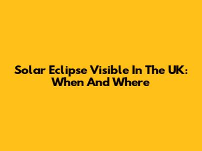Solar Eclipse Visible In The UK: When And Where
