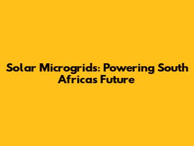 Solar Microgrids: Powering South Africa's Future