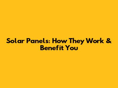Solar Panels: How They Work & Benefit You