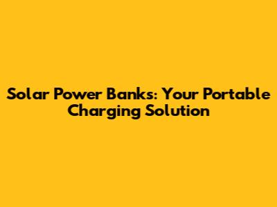 Solar Power Banks: Your Portable Charging Solution