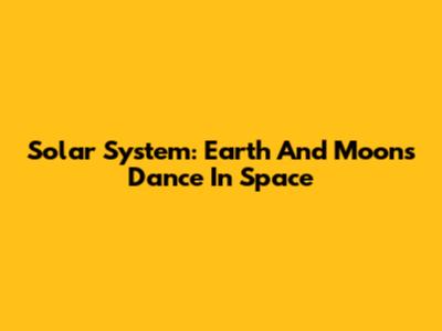 Solar System: Earth And Moon's Dance In Space