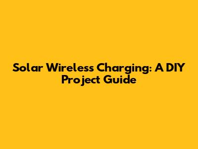 Solar Wireless Charging: A DIY Project Guide