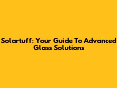 Solartuff: Your Guide To Advanced Glass Solutions