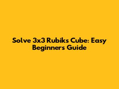 Solve 3x3 Rubik's Cube: Easy Beginner's Guide