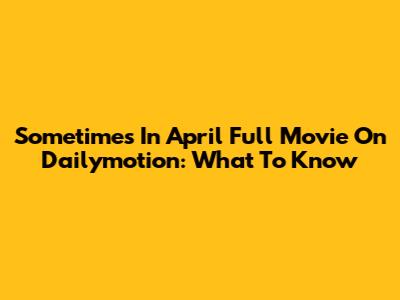 Sometimes In April Full Movie On Dailymotion: What To Know