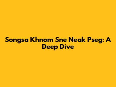 Songsa Khnom Sne Neak Pseg: A Deep Dive