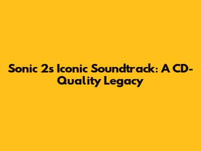 Sonic 2's Iconic Soundtrack: A CD-Quality Legacy