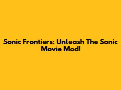 Sonic Frontiers: Unleash The Sonic Movie Mod!