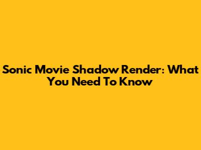 Sonic Movie Shadow Render: What You Need To Know
