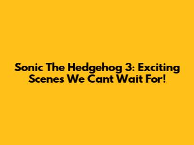 Sonic The Hedgehog 3: Exciting Scenes We Can't Wait For!
