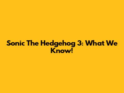 Sonic The Hedgehog 3: What We Know!