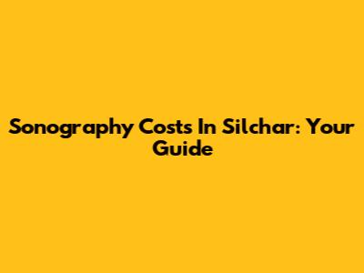 Sonography Costs In Silchar: Your Guide