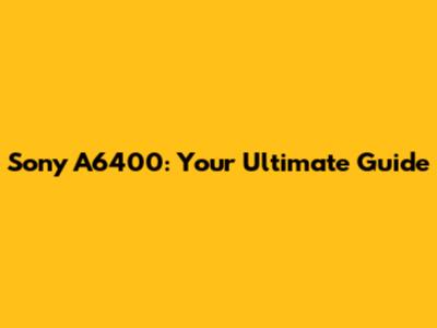 Sony A6400: Your Ultimate Guide