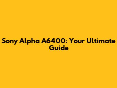Sony Alpha A6400: Your Ultimate Guide