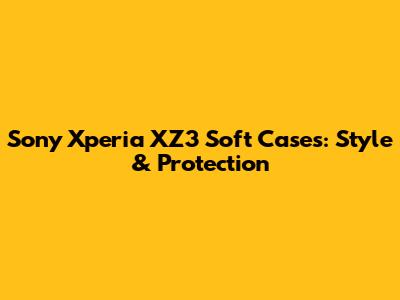 Sony Xperia XZ3 Soft Cases: Style & Protection
