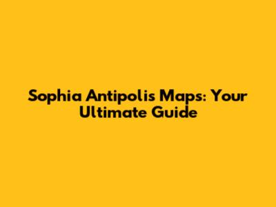 Sophia Antipolis Maps: Your Ultimate Guide