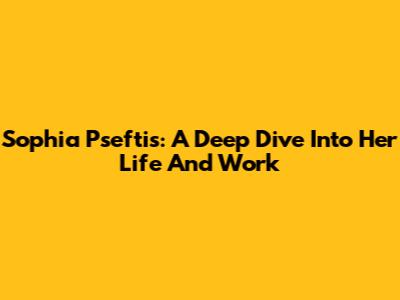 Sophia Pseftis: A Deep Dive Into Her Life And Work