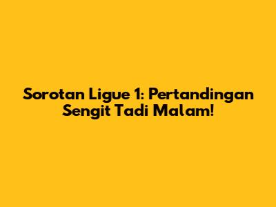 Sorotan Ligue 1: Pertandingan Sengit Tadi Malam!