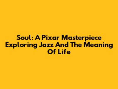 Soul: A Pixar Masterpiece Exploring Jazz And The Meaning Of Life