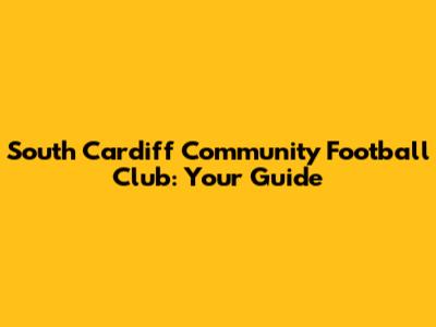 South Cardiff Community Football Club: Your Guide