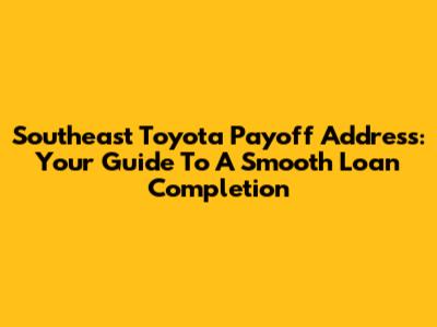 Southeast Toyota Payoff Address: Your Guide To A Smooth Loan Completion