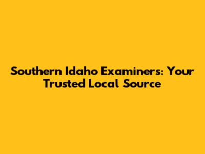 Southern Idaho Examiners: Your Trusted Local Source