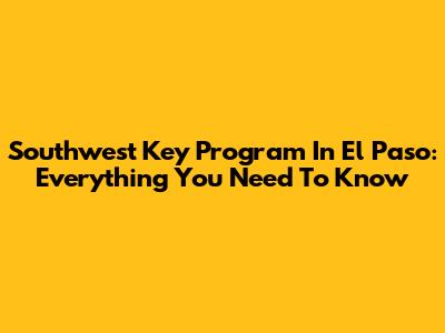 Southwest Key Program In El Paso: Everything You Need To Know
