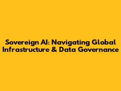 Sovereign AI: Navigating Global Infrastructure & Data Governance