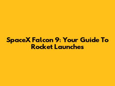 SpaceX Falcon 9: Your Guide To Rocket Launches