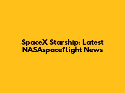 SpaceX Starship: Latest NASAspaceflight News