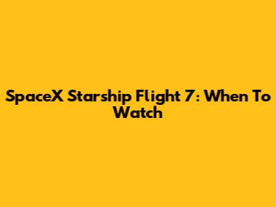 SpaceX Starship Flight 7: When To Watch