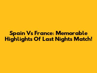 Spain Vs France: Memorable Highlights Of Last Night's Match!