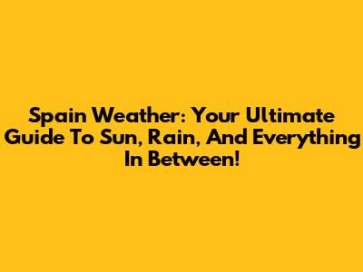 Spain Weather: Your Ultimate Guide To Sun, Rain, And Everything In Between!