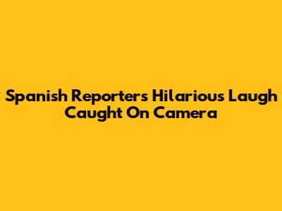 Spanish Reporter's Hilarious Laugh Caught On Camera