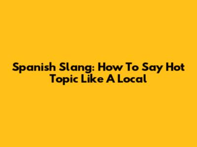 Spanish Slang: How To Say 'Hot Topic' Like A Local