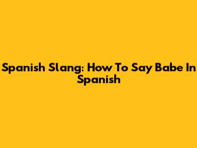 Spanish Slang: How To Say Babe In Spanish