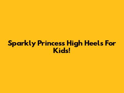 Sparkly Princess High Heels For Kids!
